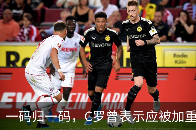 一码归一码，C罗曾表示应被加重处罚，申诉时列荣誉请求减轻