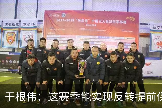 于根伟：这赛季能实现反转提前保级，离不开体育局的大力支持