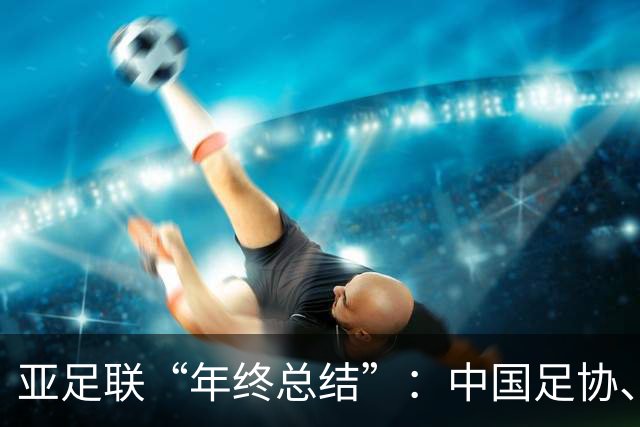 亚足联“年终总结”：中国足协、武汉女足前球员获最佳奖项提名