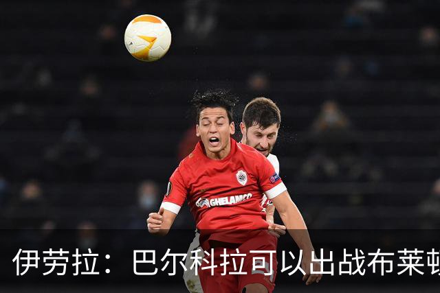 伊劳拉：巴尔科拉可以出战布莱顿，穆尼奥斯目前存疑