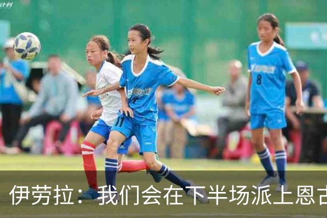 伊劳拉：我们会在下半场派上恩古莫哈