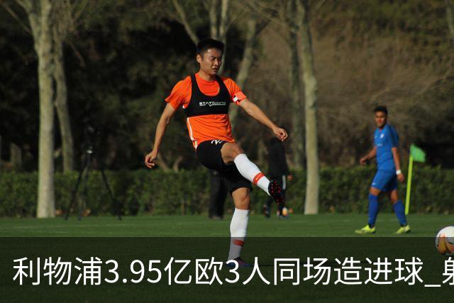 利物浦3.95亿欧3人同场造进球 射手+爆点+发动机齐备
