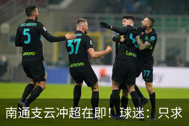南通支云冲超在即！球迷：只求“双杀”山东泰山，即使降级也无憾