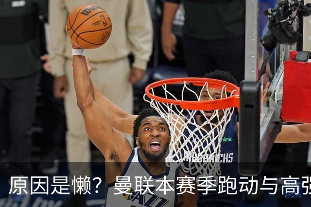 原因是懒？曼联本赛季跑动与高强度数据较上赛季大幅下滑