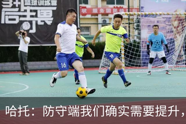 哈托：防守端我们确实需要提升，近两场比赛我们已经展现出这一点