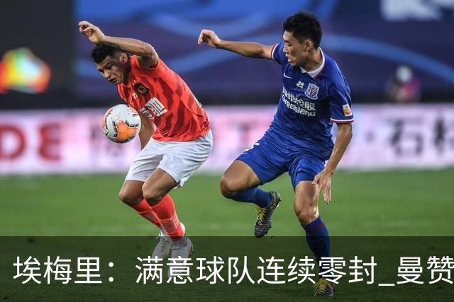 埃梅里：满意球队连续零封 曼赞比技术与球商双在线