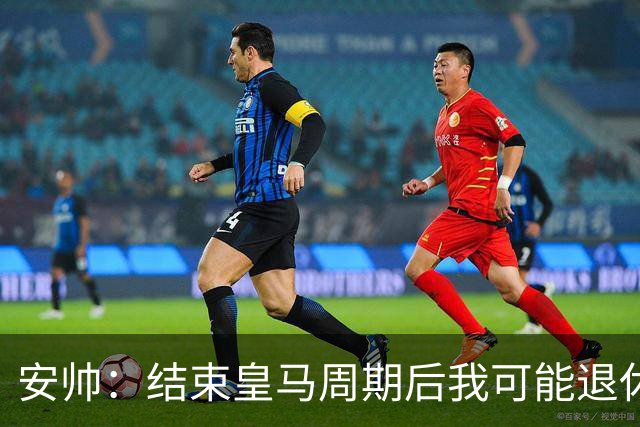 安帅：结束皇马周期后我可能退休 本泽马能拿金球
