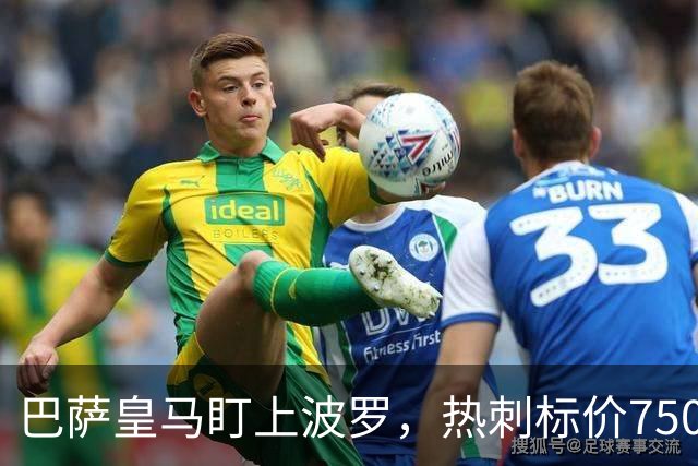 巴萨皇马盯上波罗，热刺标价7500万英镑留人