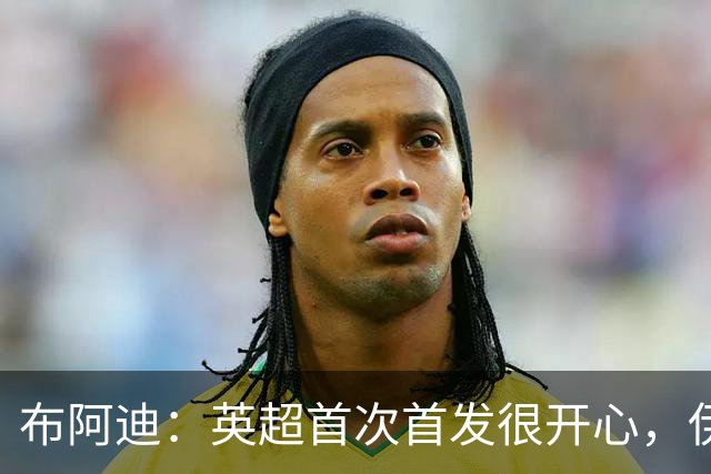 布阿迪：英超首次首发很开心，伊镇给我们制造了很大困难