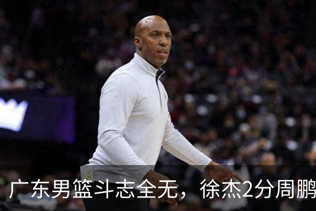 广东男篮斗志全无，徐杰2分周鹏0分，最差之人浮出水面