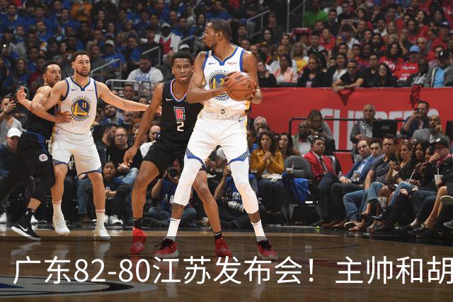 广东82-80江苏发布会！主帅和胡明轩点攻守问题，解析绝杀球！