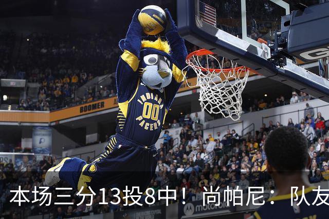 本场三分13投8中！尚帕尼：队友们在场上积极寻找处于空位的我
