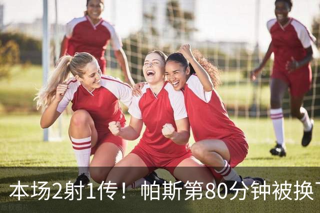 本场2射1传！帕斯第80分钟被换下，接受科莫全场球迷掌声