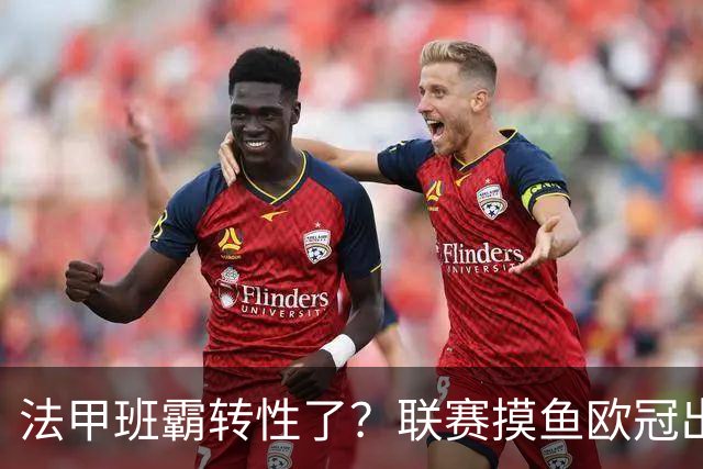 法甲班霸转性了？联赛摸鱼欧冠出全力，大巴黎专打精锐