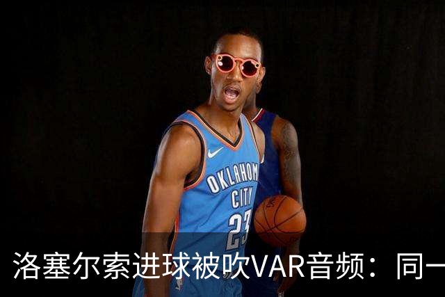 洛塞尔索进球被吹VAR音频：同一进攻阶段库乔手球，巴萨未获球权