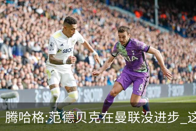 腾哈格:范德贝克在曼联没进步 这完全就是在犯罪