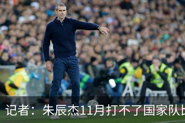 记者：朱辰杰11月打不了国家队比赛，预计可以进入亚洲杯集训营