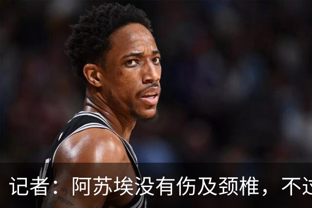 记者：阿苏埃没有伤及颈椎，不过眉骨处伤口不小大概缝了十来针