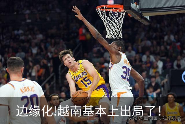 边缘化!越南基本上出局了！