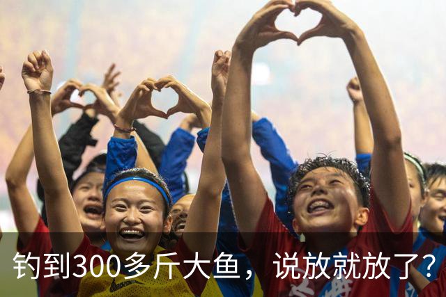 钓到300多斤大鱼，说放就放了？