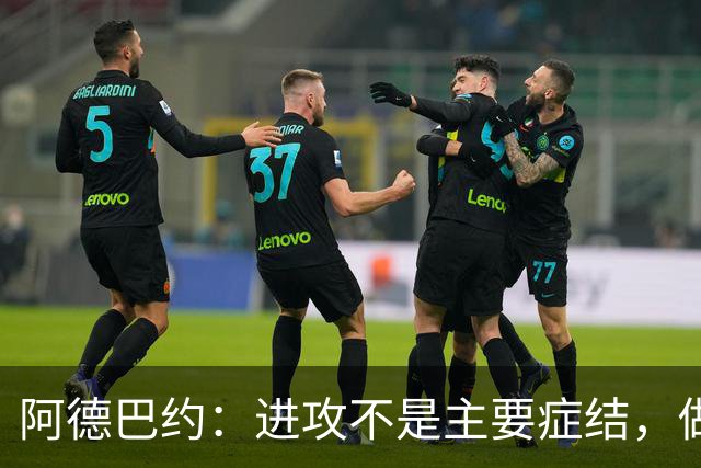 阿德巴约：进攻不是主要症结，做好细节才能赢球