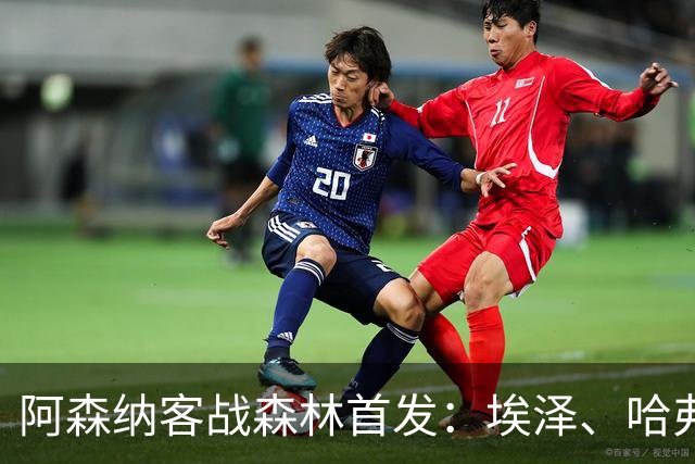 阿森纳客战森林首发：埃泽、哈弗茨、吉马良斯先发，约克雷斯替补