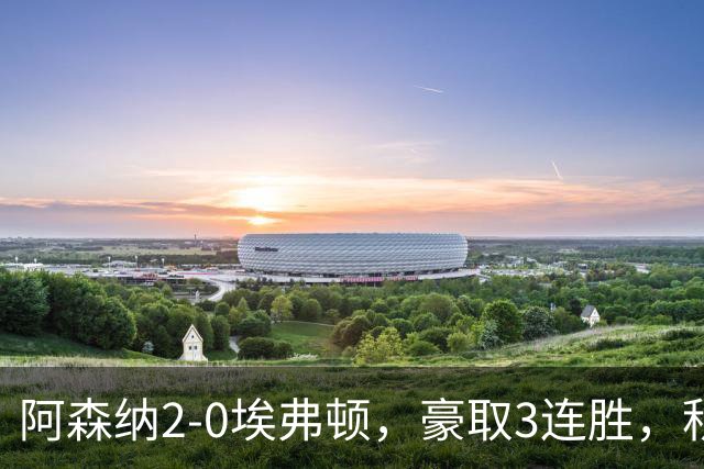 阿森纳2-0埃弗顿，豪取3连胜，积分追平英超领头羊