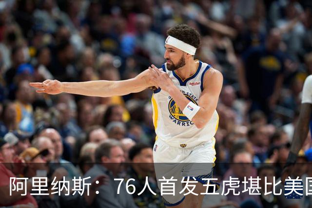 阿里纳斯：76人首发五虎堪比美国男篮，没教练准备好应对这套进攻