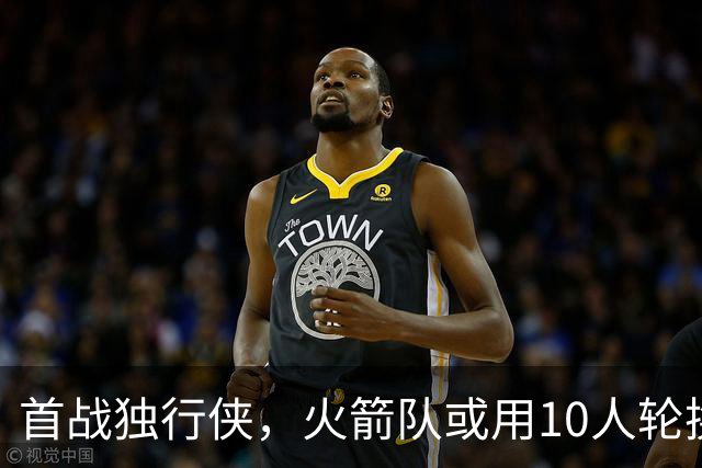 首战独行侠，火箭队或用10人轮换？5首发+5替补悬念不大，第2中锋或易主