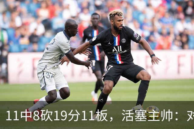 11中8砍19分11板，活塞主帅：对手很难适应他的节奏