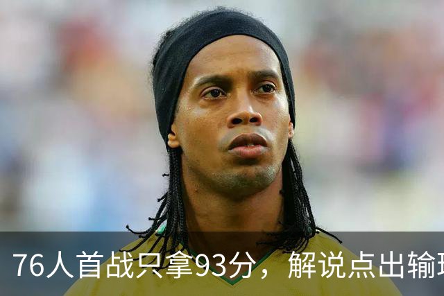 76人首战只拿93分，解说点出输球本质不在手感