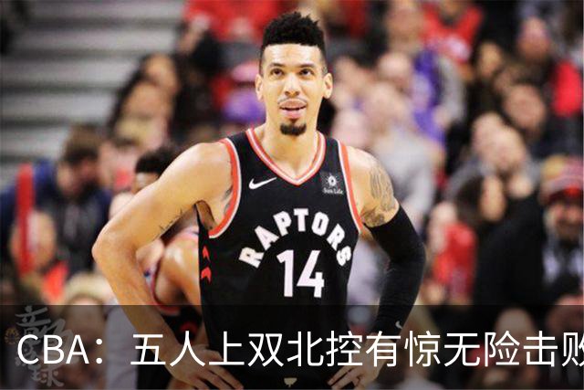 CBA：五人上双北控有惊无险击败江苏