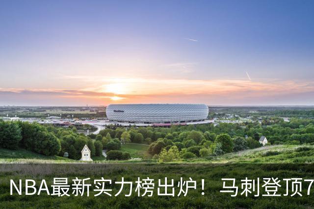 NBA最新实力榜出炉！马刺登顶76人第4，火箭6湖人12勇士暴跌至24