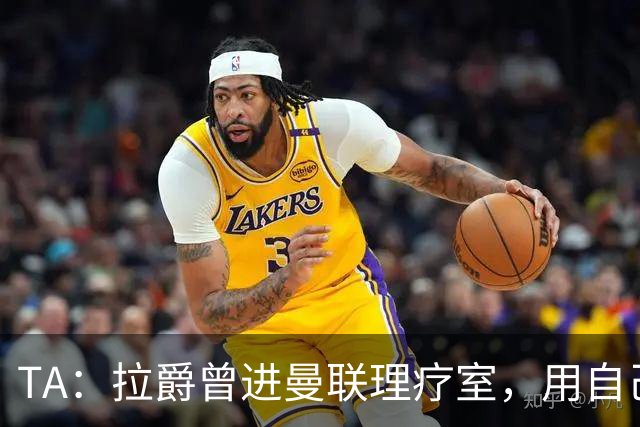 TA：拉爵曾进曼联理疗室，用自己跑伦敦马拉松的经验指点球员拉伸